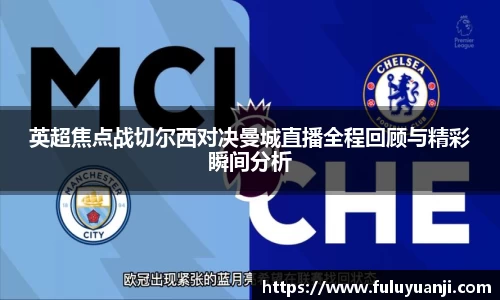 英超焦点战切尔西对决曼城直播全程回顾与精彩瞬间分析
