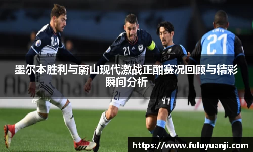 墨尔本胜利与蔚山现代激战正酣赛况回顾与精彩瞬间分析