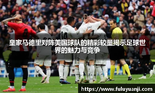 皇家马德里对阵美国球队的精彩较量揭示足球世界的魅力与竞争
