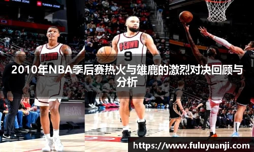2010年NBA季后赛热火与雄鹿的激烈对决回顾与分析