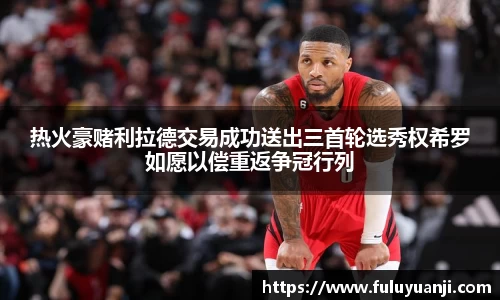 热火豪赌利拉德交易成功送出三首轮选秀权希罗如愿以偿重返争冠行列