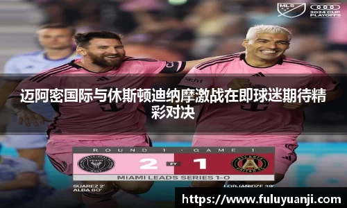 迈阿密国际与休斯顿迪纳摩激战在即球迷期待精彩对决
