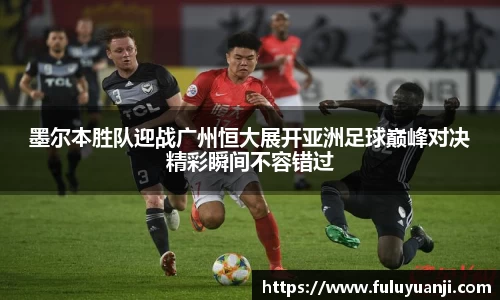 墨尔本胜队迎战广州恒大展开亚洲足球巅峰对决精彩瞬间不容错过