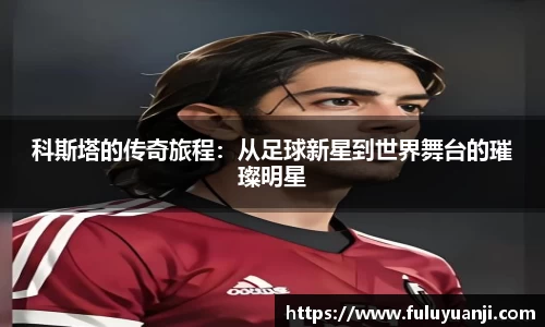 科斯塔的传奇旅程：从足球新星到世界舞台的璀璨明星