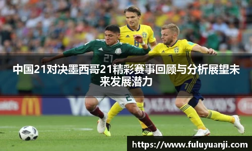 中国21对决墨西哥21精彩赛事回顾与分析展望未来发展潜力