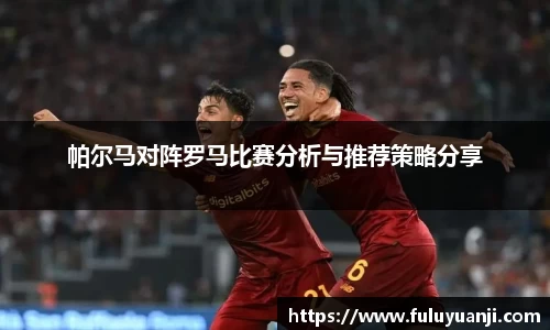 帕尔马对阵罗马比赛分析与推荐策略分享