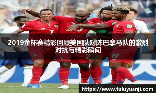 2019金杯赛精彩回顾美国队对阵巴拿马队的激烈对抗与精彩瞬间