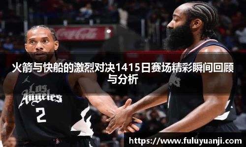 火箭与快船的激烈对决1415日赛场精彩瞬间回顾与分析