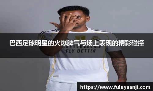 巴西足球明星的火爆脾气与场上表现的精彩碰撞