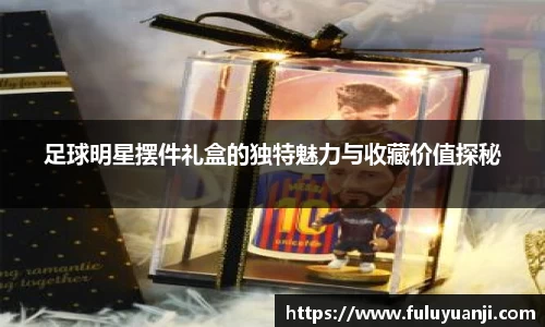 足球明星摆件礼盒的独特魅力与收藏价值探秘