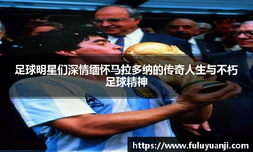 足球明星们深情缅怀马拉多纳的传奇人生与不朽足球精神