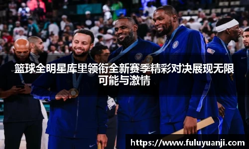 篮球全明星库里领衔全新赛季精彩对决展现无限可能与激情