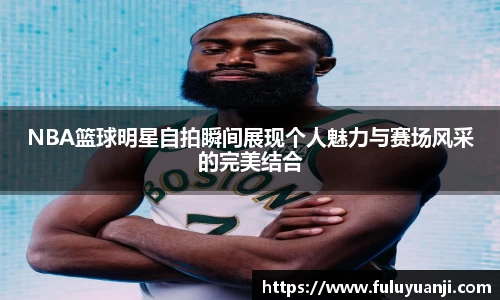 NBA篮球明星自拍瞬间展现个人魅力与赛场风采的完美结合