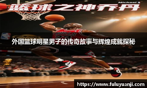 外国篮球明星男子的传奇故事与辉煌成就探秘